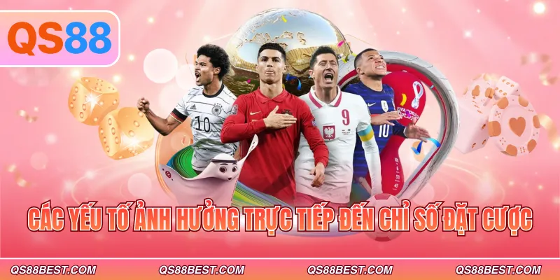 Các yếu tố ảnh hưởng trực tiếp đến chỉ số đặt cược